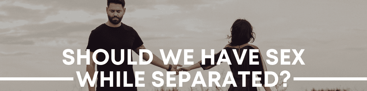 Sex During Separation: Should We Have Sex After Separation? Sex After Divorce?