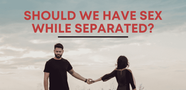 Should We Have Sex If We Are Separated 2019 Edition 3683