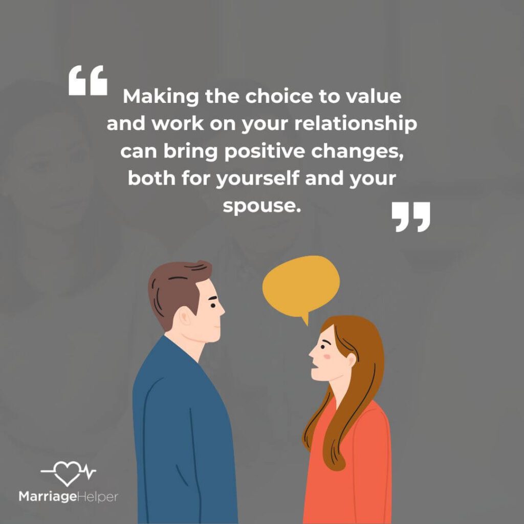 making the choice to value and work on your relationship can bring positive changes, both for yourself and your spouse